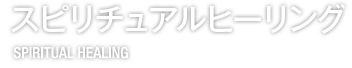 スピリチュアルヒーリング SPIRITUAL HEALING