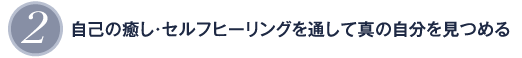 2 自己の癒し・セルフヒーリングを通して真の自分を見つめる